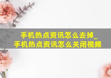 手机热点资讯怎么去掉_手机热点资讯怎么关闭视频