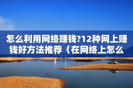 怎么利用网络赚钱?12种网上赚钱好方法推荐（在网络上怎么赚钱?）
