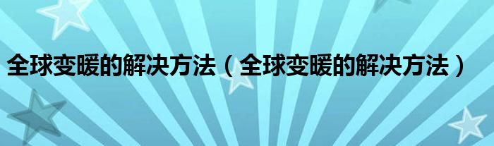 全球变暖的解决方法（全球变暖的解决方法）