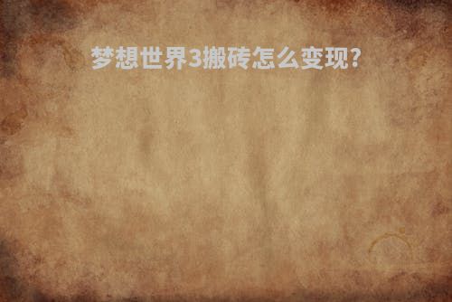 梦想世界3搬砖怎么变现?(梦想世界3端游怎样搬砖)