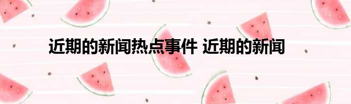 近期的新闻热点事件 近期的新闻