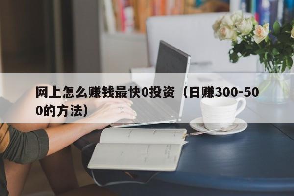 网上怎么赚钱最快0投资（日赚300-500的方法）