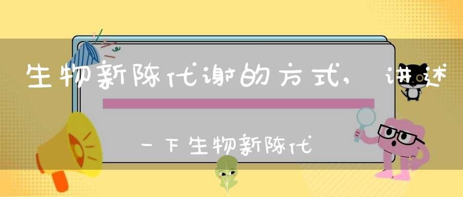 生物新陈代谢的方式,讲述一下生物新陈代谢的过程(什么叫做新陈代谢)