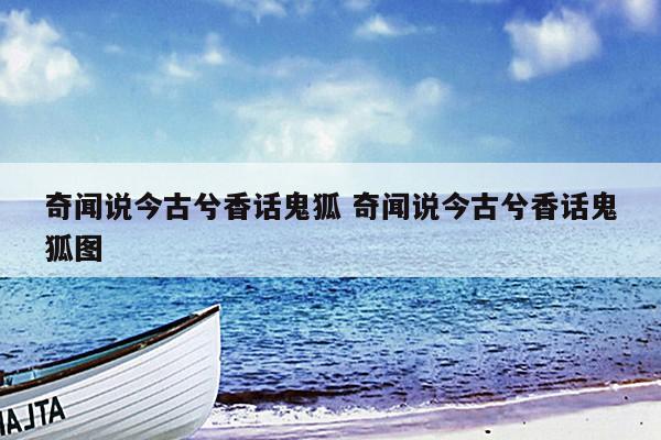 奇闻说今古兮香话鬼狐 奇闻说今古兮香话鬼狐图