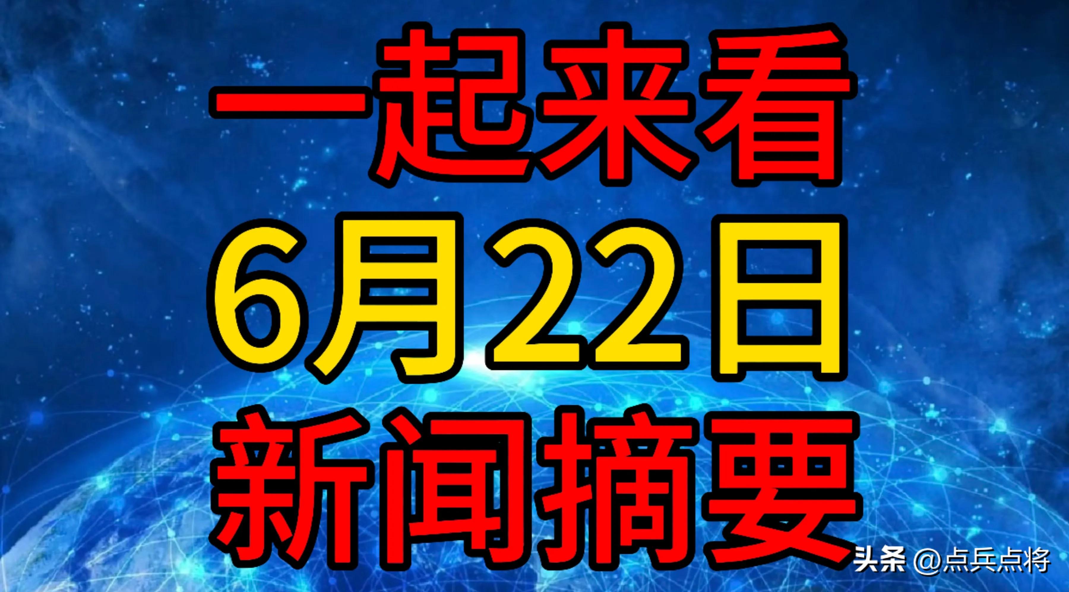 最新消息！大事件！今日必知10大要闻！6月22日新闻摘要！