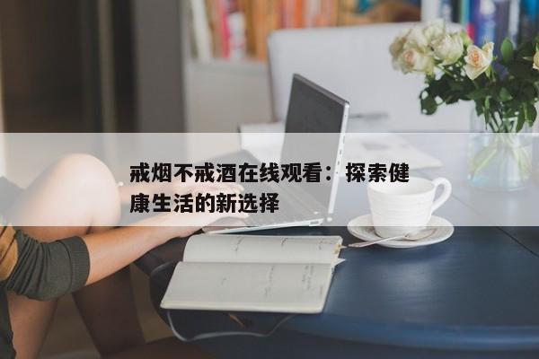 戒烟不戒酒在线观看：探索健康生活的新选择