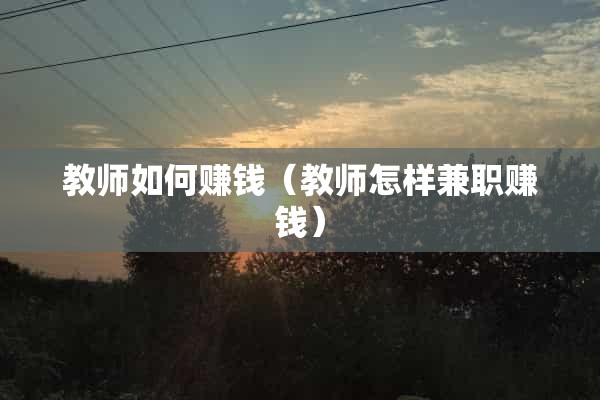 教师如何赚钱（教师怎样兼职赚钱）