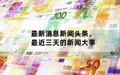 最新消息新闻头条，最近三天的新闻大事