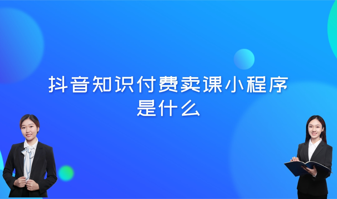 抖音知识付费卖课小程序是什么?抖音卖课小程序有哪些优势?
