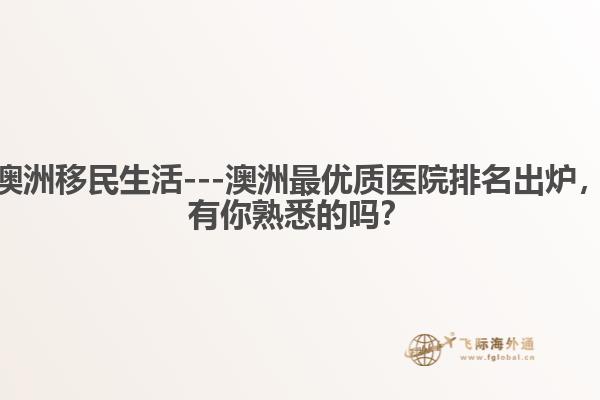 澳洲移民生活---澳洲最优质医院排名出炉，有你熟悉的吗？